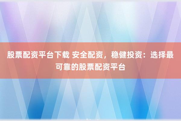 股票配资平台下载 安全配资，稳健投资：选择最可靠的股票配资平台