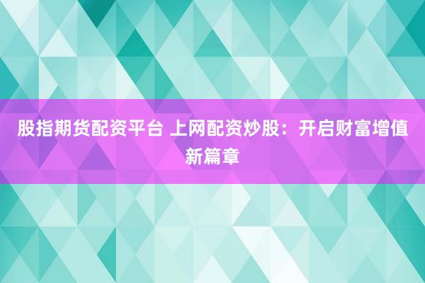 股指期货配资平台 上网配资炒股：开启财富增值新篇章