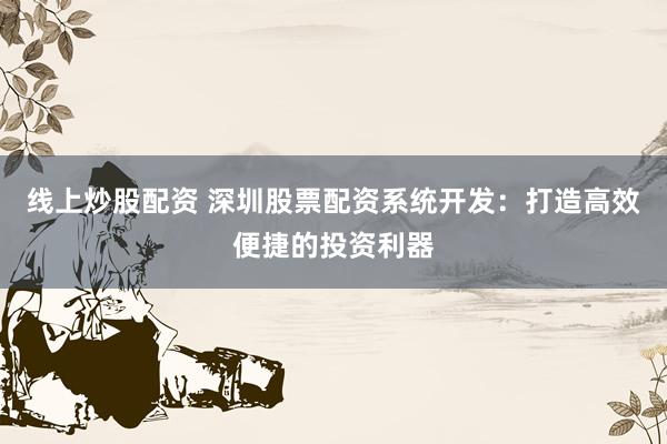 线上炒股配资 深圳股票配资系统开发：打造高效便捷的投资利器