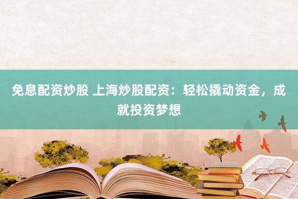 免息配资炒股 上海炒股配资：轻松撬动资金，成就投资梦想