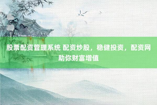 股票配资管理系统 配资炒股，稳健投资，配资网助你财富增值