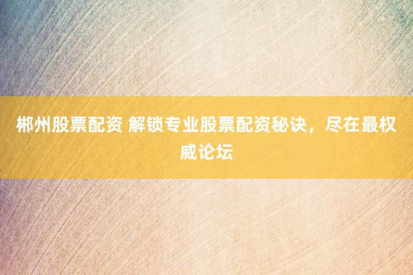 郴州股票配资 解锁专业股票配资秘诀，尽在最权威论坛