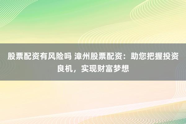 股票配资有风险吗 漳州股票配资：助您把握投资良机，实现财富梦想