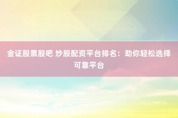 金证股票股吧 炒股配资平台排名：助你轻松选择可靠平台