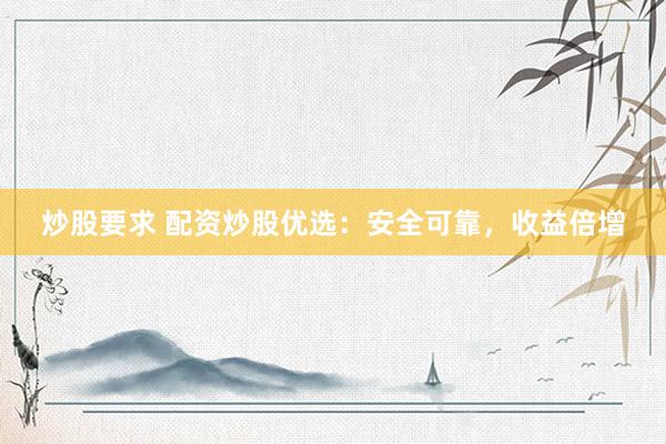 炒股要求 配资炒股优选：安全可靠，收益倍增