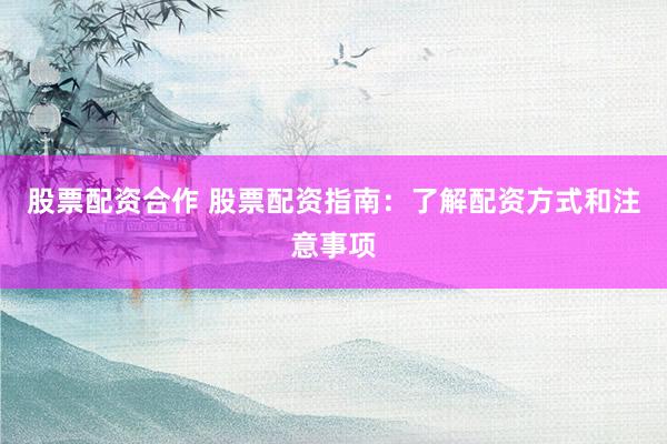 股票配资合作 股票配资指南：了解配资方式和注意事项