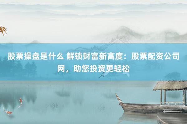 股票操盘是什么 解锁财富新高度：股票配资公司网，助您投资更轻松