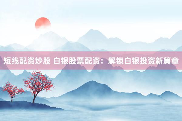 短线配资炒股 白银股票配资：解锁白银投资新篇章