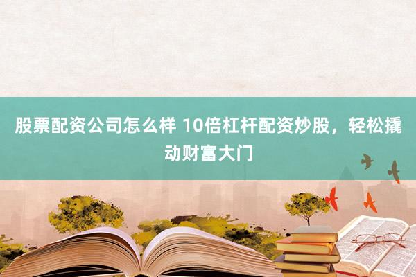 股票配资公司怎么样 10倍杠杆配资炒股，轻松撬动财富大门