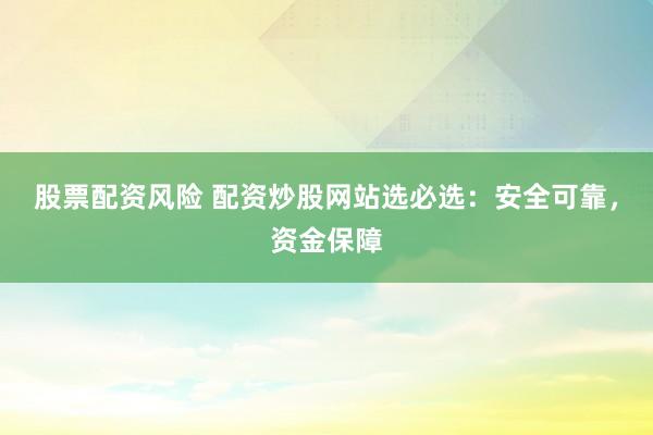 股票配资风险 配资炒股网站选必选：安全可靠，资金保障