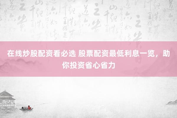在线炒股配资看必选 股票配资最低利息一览，助你投资省心省力