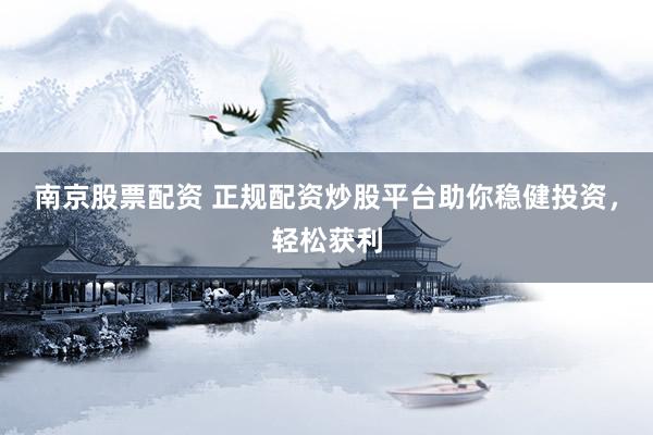南京股票配资 正规配资炒股平台助你稳健投资，轻松获利