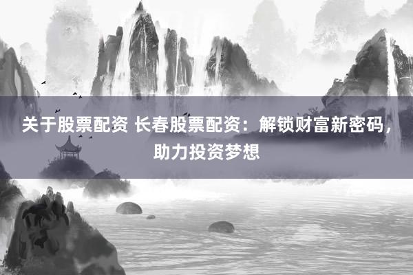 关于股票配资 长春股票配资：解锁财富新密码，助力投资梦想