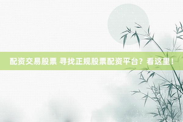 配资交易股票 寻找正规股票配资平台？看这里！