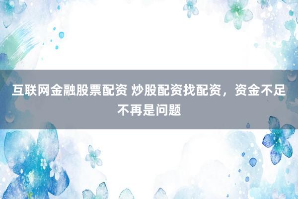 互联网金融股票配资 炒股配资找配资，资金不足不再是问题