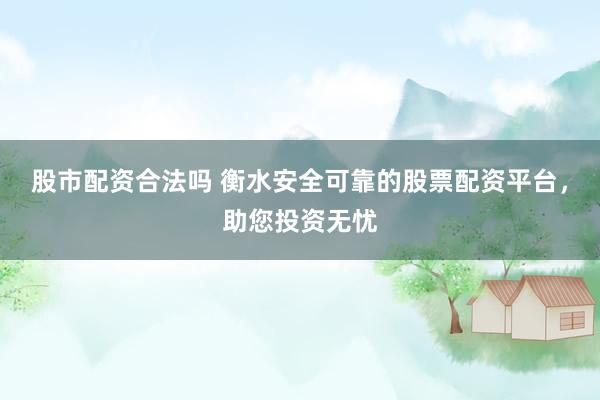 股市配资合法吗 衡水安全可靠的股票配资平台，助您投资无忧