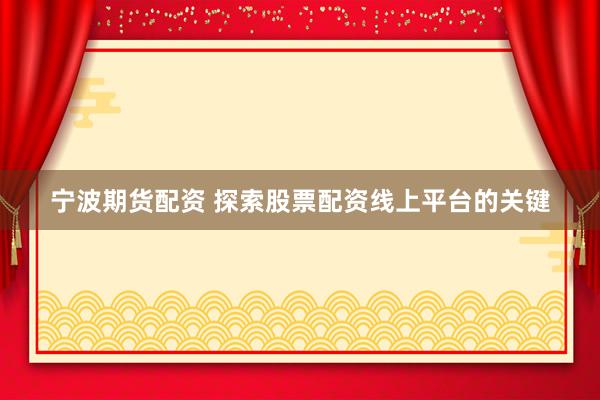 宁波期货配资 探索股票配资线上平台的关键