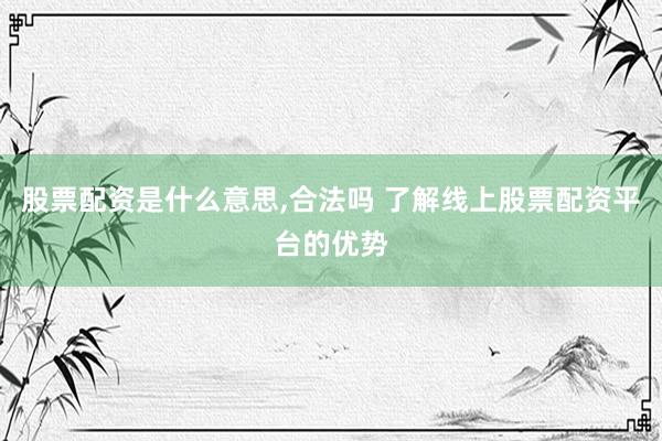 股票配资是什么意思,合法吗 了解线上股票配资平台的优势