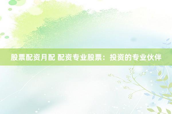 股票配资月配 配资专业股票：投资的专业伙伴