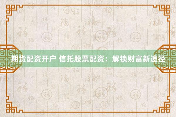 期货配资开户 信托股票配资：解锁财富新途径