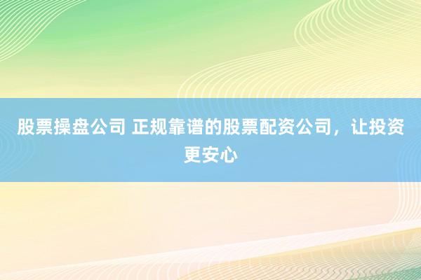 股票操盘公司 正规靠谱的股票配资公司，让投资更安心