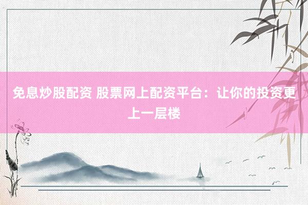 免息炒股配资 股票网上配资平台：让你的投资更上一层楼