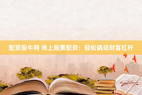 配资股牛网 线上股票配资：轻松撬动财富杠杆