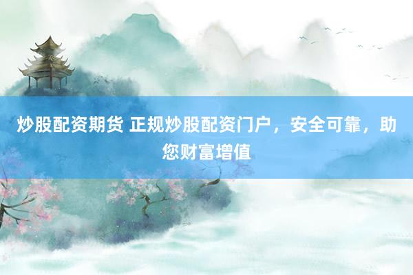 炒股配资期货 正规炒股配资门户，安全可靠，助您财富增值
