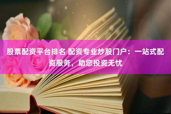 股票配资平台排名 配资专业炒股门户：一站式配资服务，助您投资无忧