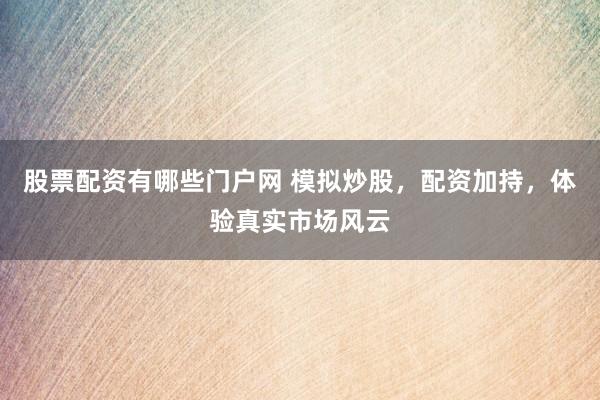 股票配资有哪些门户网 模拟炒股，配资加持，体验真实市场风云