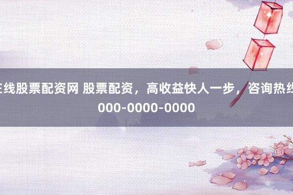 在线股票配资网 股票配资，高收益快人一步，咨询热线：000-0000-0000