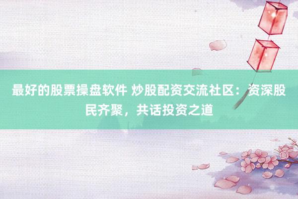 最好的股票操盘软件 炒股配资交流社区：资深股民齐聚，共话投资之道