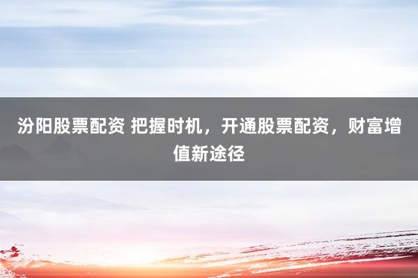 汾阳股票配资 把握时机，开通股票配资，财富增值新途径