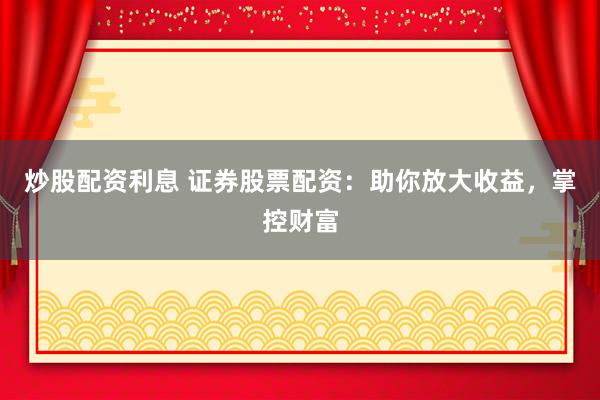 炒股配资利息 证券股票配资：助你放大收益，掌控财富