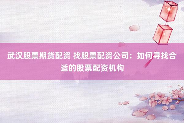 武汉股票期货配资 找股票配资公司：如何寻找合适的股票配资机构