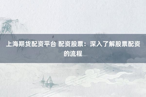 上海期货配资平台 配资股票：深入了解股票配资的流程