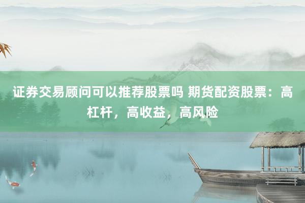 证券交易顾问可以推荐股票吗 期货配资股票：高杠杆，高收益，高风险