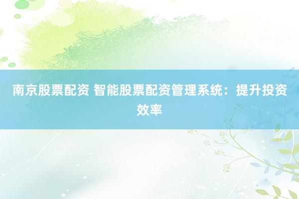 南京股票配资 智能股票配资管理系统：提升投资效率