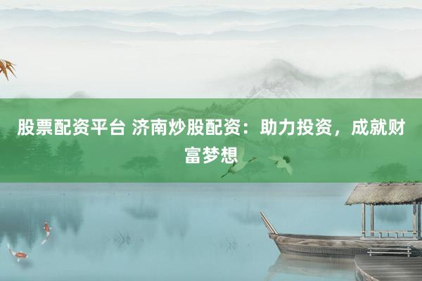 股票配资平台 济南炒股配资：助力投资，成就财富梦想