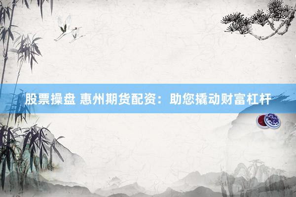 股票操盘 惠州期货配资：助您撬动财富杠杆