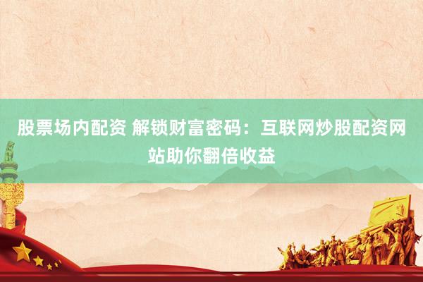 股票场内配资 解锁财富密码：互联网炒股配资网站助你翻倍收益