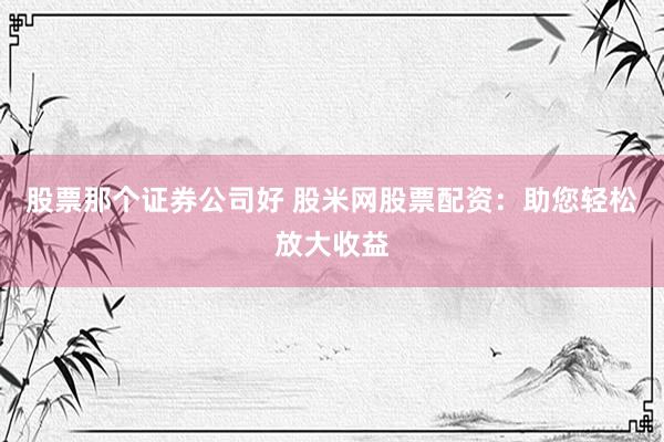 股票那个证券公司好 股米网股票配资：助您轻松放大收益