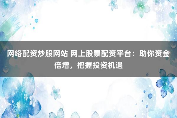 网络配资炒股网站 网上股票配资平台：助你资金倍增，把握投资机遇