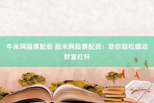 牛米网股票配资 股米网股票配资：助你轻松撬动财富杠杆