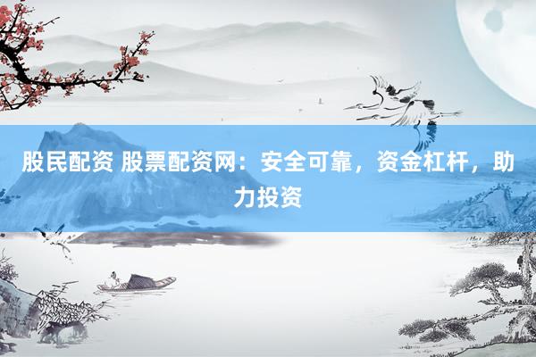 股民配资 股票配资网：安全可靠，资金杠杆，助力投资
