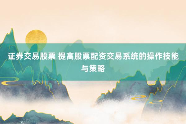 证券交易股票 提高股票配资交易系统的操作技能与策略