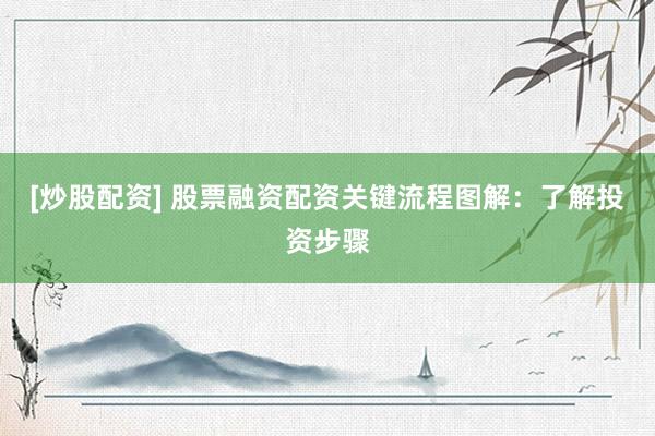 [炒股配资] 股票融资配资关键流程图解：了解投资步骤