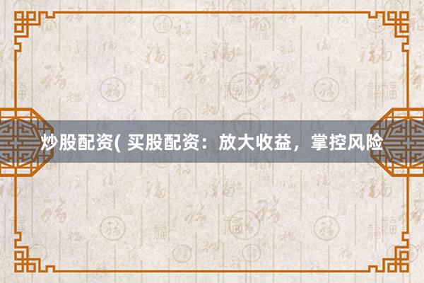 炒股配资( 买股配资：放大收益，掌控风险