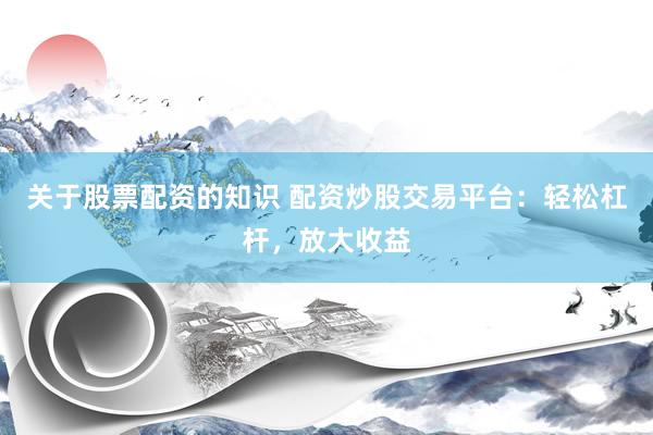 关于股票配资的知识 配资炒股交易平台：轻松杠杆，放大收益