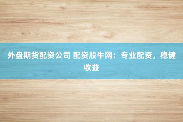 外盘期货配资公司 配资股牛网：专业配资，稳健收益